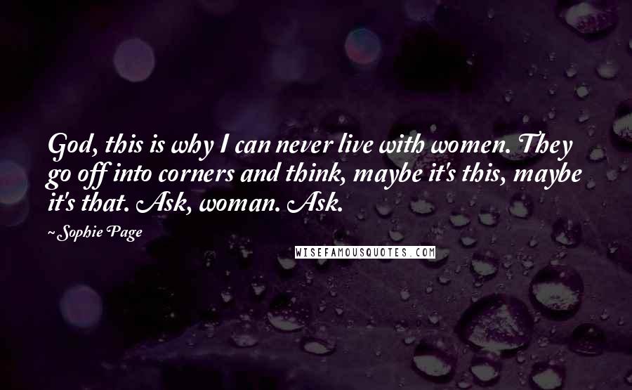 Sophie Page Quotes: God, this is why I can never live with women. They go off into corners and think, maybe it's this, maybe it's that. Ask, woman. Ask.