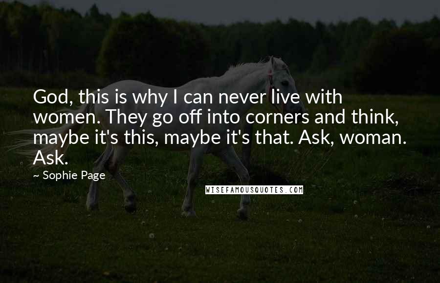 Sophie Page Quotes: God, this is why I can never live with women. They go off into corners and think, maybe it's this, maybe it's that. Ask, woman. Ask.