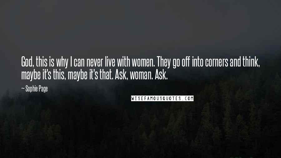 Sophie Page Quotes: God, this is why I can never live with women. They go off into corners and think, maybe it's this, maybe it's that. Ask, woman. Ask.