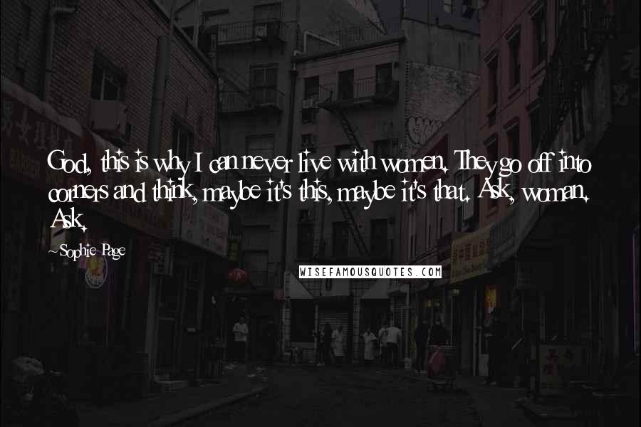 Sophie Page Quotes: God, this is why I can never live with women. They go off into corners and think, maybe it's this, maybe it's that. Ask, woman. Ask.