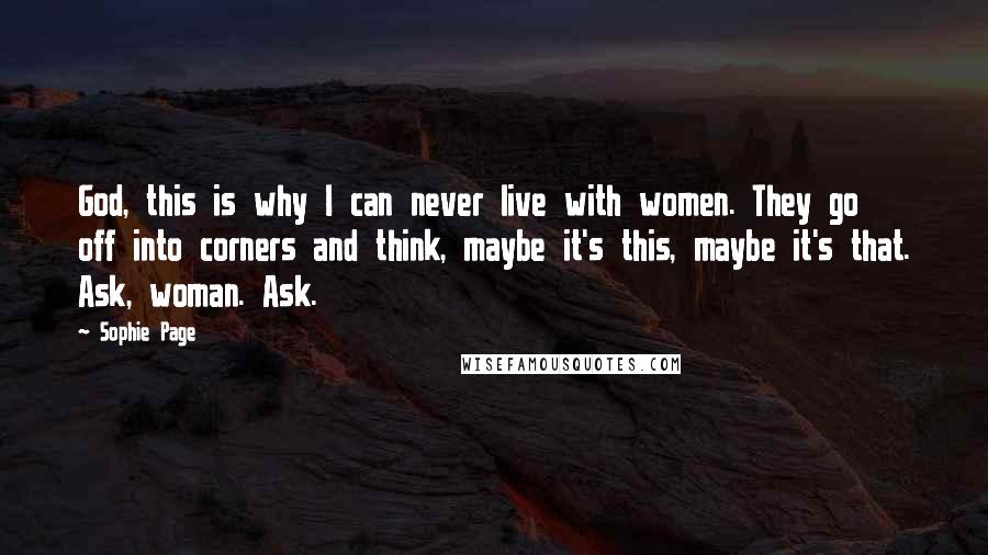 Sophie Page Quotes: God, this is why I can never live with women. They go off into corners and think, maybe it's this, maybe it's that. Ask, woman. Ask.