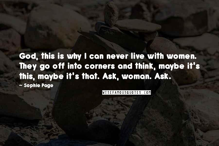 Sophie Page Quotes: God, this is why I can never live with women. They go off into corners and think, maybe it's this, maybe it's that. Ask, woman. Ask.