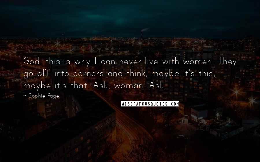 Sophie Page Quotes: God, this is why I can never live with women. They go off into corners and think, maybe it's this, maybe it's that. Ask, woman. Ask.