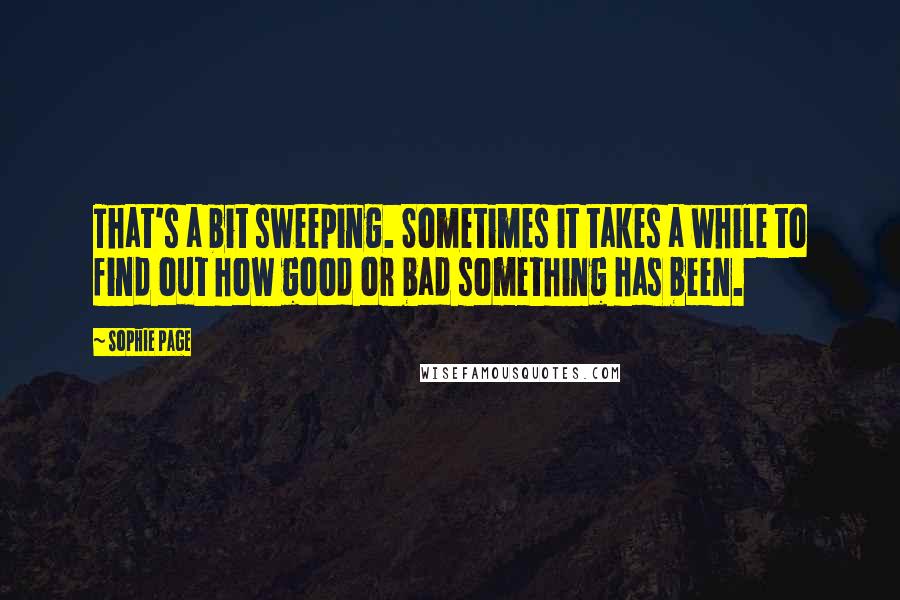 Sophie Page Quotes: That's a bit sweeping. Sometimes it takes a while to find out how good or bad something has been.