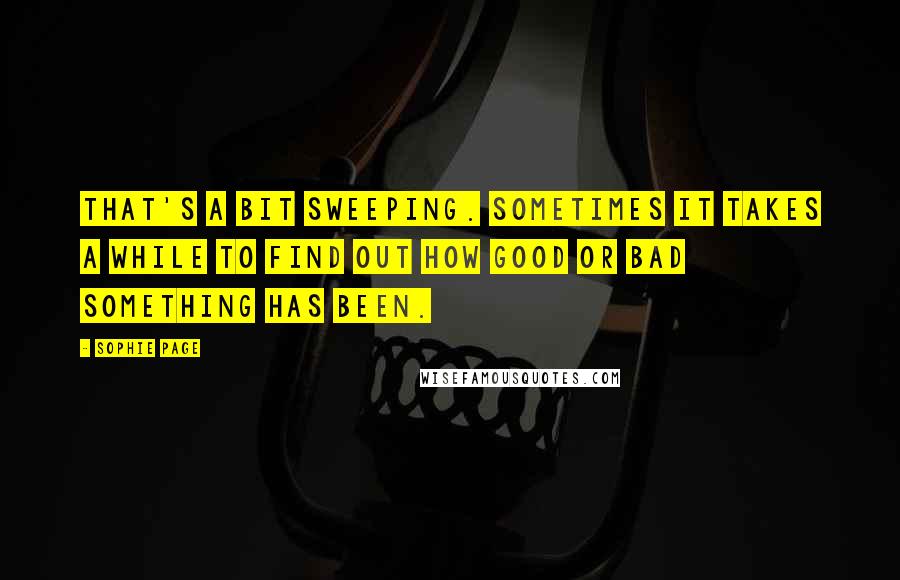 Sophie Page Quotes: That's a bit sweeping. Sometimes it takes a while to find out how good or bad something has been.