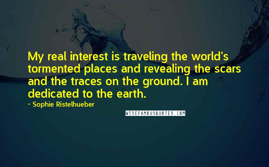 Sophie Ristelhueber Quotes: My real interest is traveling the world's tormented places and revealing the scars and the traces on the ground. I am dedicated to the earth.