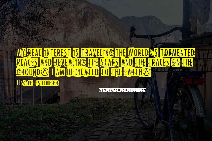 Sophie Ristelhueber Quotes: My real interest is traveling the world's tormented places and revealing the scars and the traces on the ground. I am dedicated to the earth.