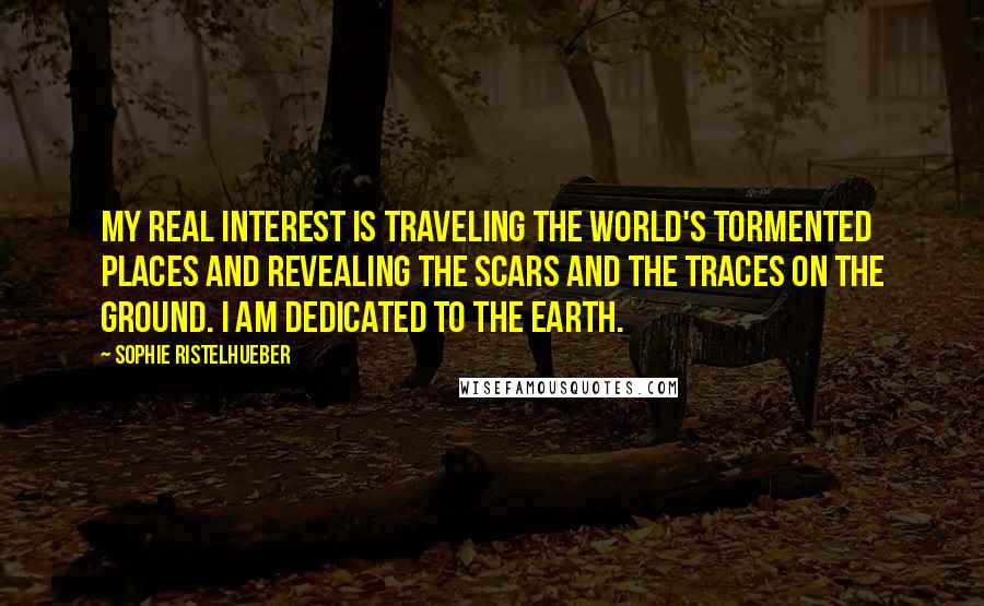 Sophie Ristelhueber Quotes: My real interest is traveling the world's tormented places and revealing the scars and the traces on the ground. I am dedicated to the earth.