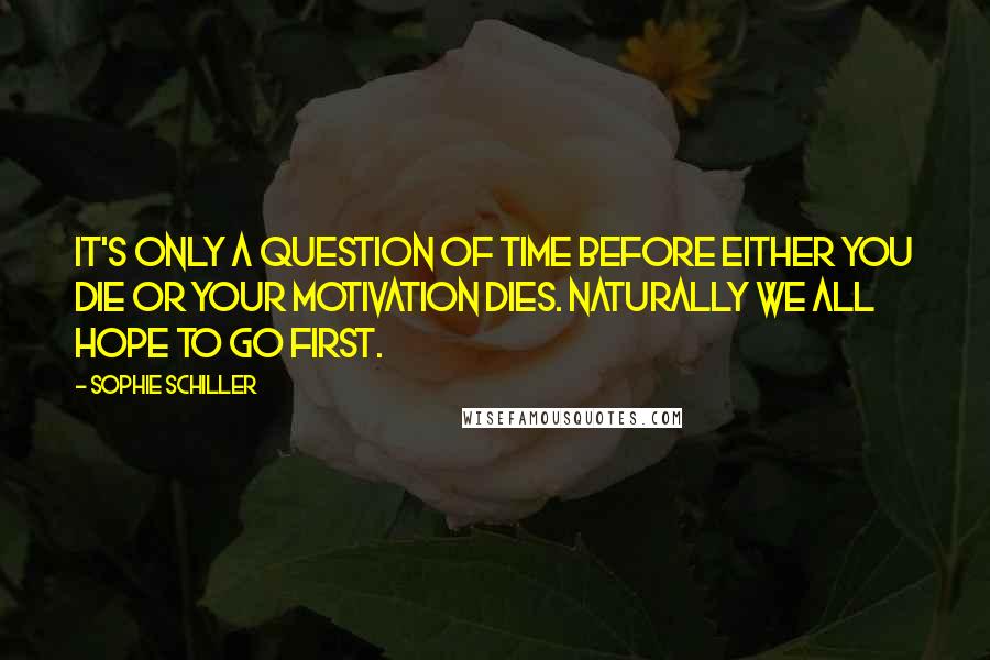 Sophie Schiller Quotes: It's only a question of time before either you die or your motivation dies. Naturally we all hope to go first.