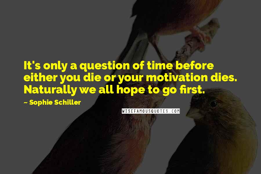 Sophie Schiller Quotes: It's only a question of time before either you die or your motivation dies. Naturally we all hope to go first.