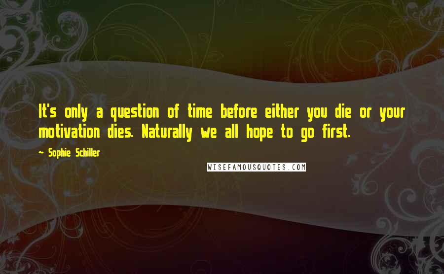 Sophie Schiller Quotes: It's only a question of time before either you die or your motivation dies. Naturally we all hope to go first.