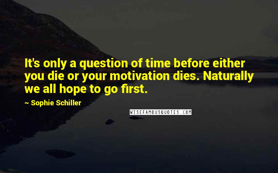 Sophie Schiller Quotes: It's only a question of time before either you die or your motivation dies. Naturally we all hope to go first.