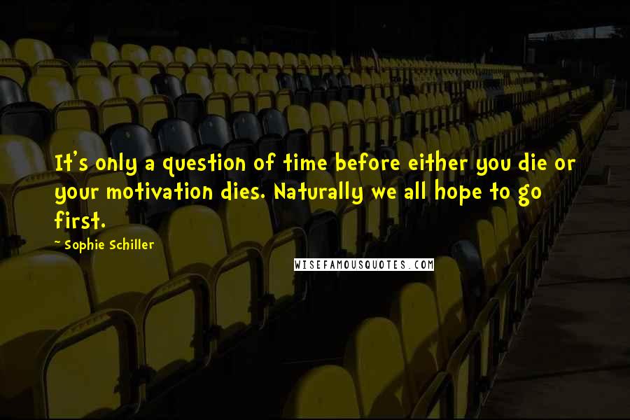 Sophie Schiller Quotes: It's only a question of time before either you die or your motivation dies. Naturally we all hope to go first.