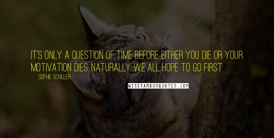 Sophie Schiller Quotes: It's only a question of time before either you die or your motivation dies. Naturally we all hope to go first.