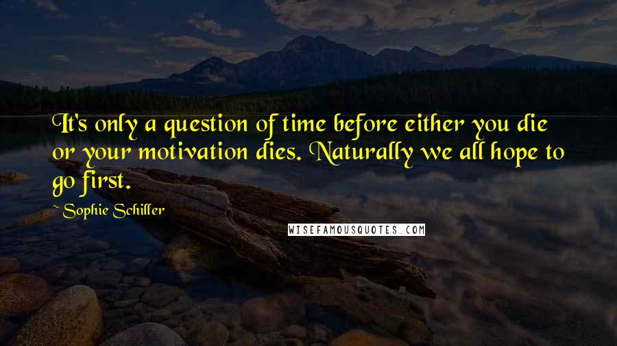 Sophie Schiller Quotes: It's only a question of time before either you die or your motivation dies. Naturally we all hope to go first.