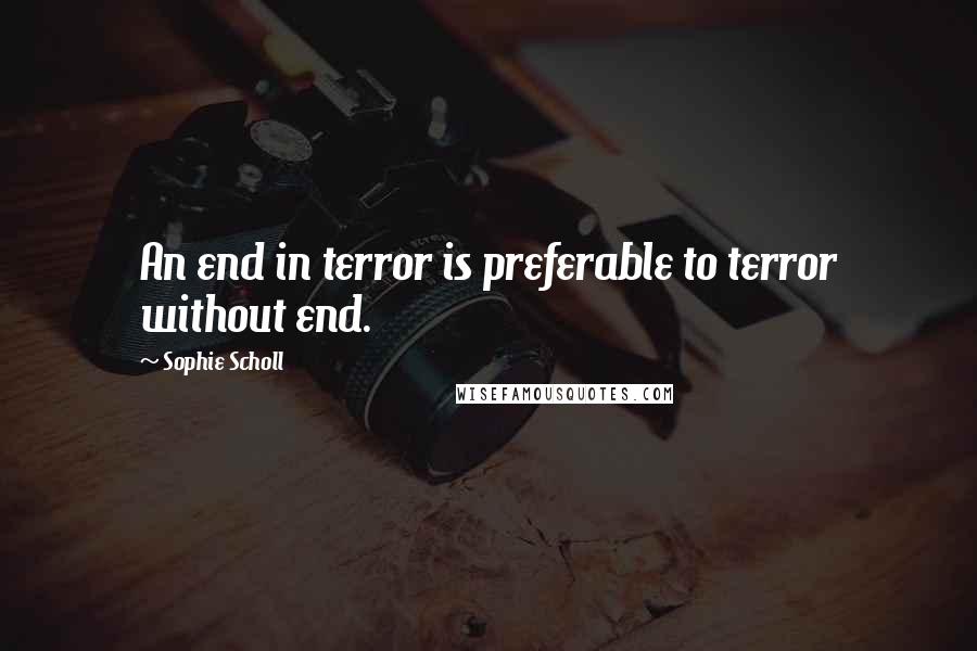 Sophie Scholl Quotes: An end in terror is preferable to terror without end.