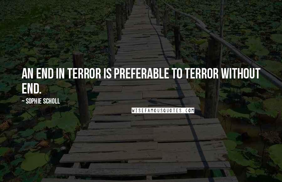 Sophie Scholl Quotes: An end in terror is preferable to terror without end.