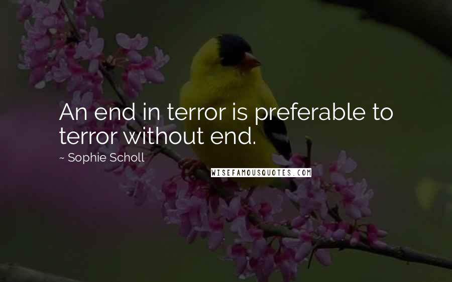 Sophie Scholl Quotes: An end in terror is preferable to terror without end.