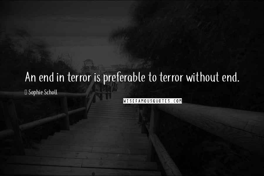 Sophie Scholl Quotes: An end in terror is preferable to terror without end.