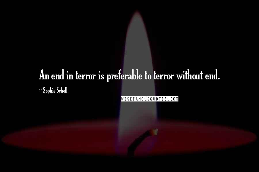 Sophie Scholl Quotes: An end in terror is preferable to terror without end.