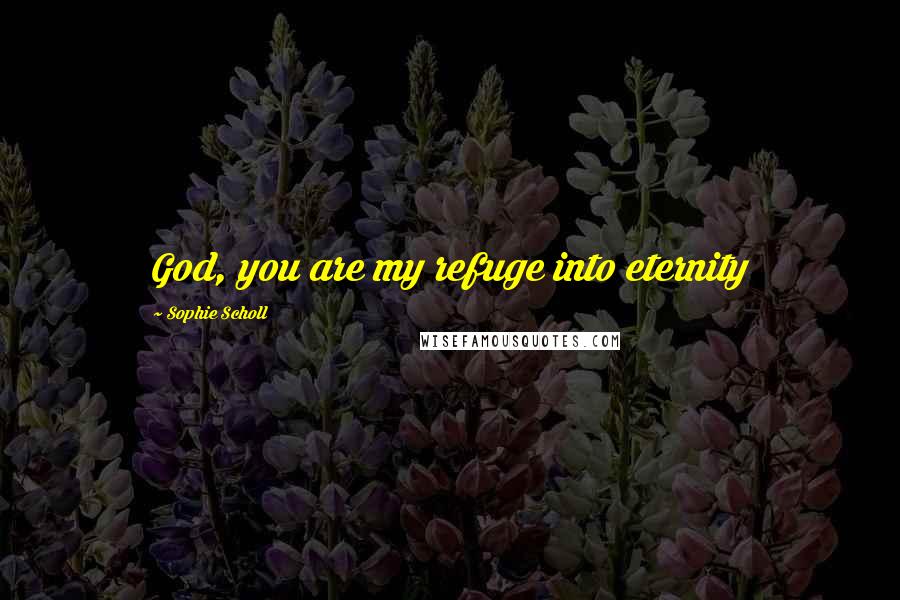 Sophie Scholl Quotes: God, you are my refuge into eternity