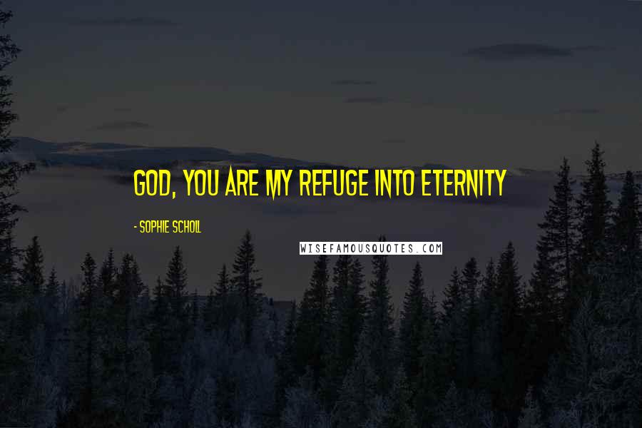 Sophie Scholl Quotes: God, you are my refuge into eternity