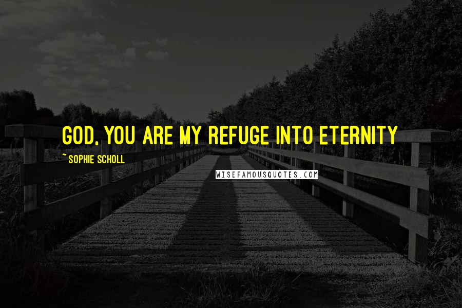 Sophie Scholl Quotes: God, you are my refuge into eternity
