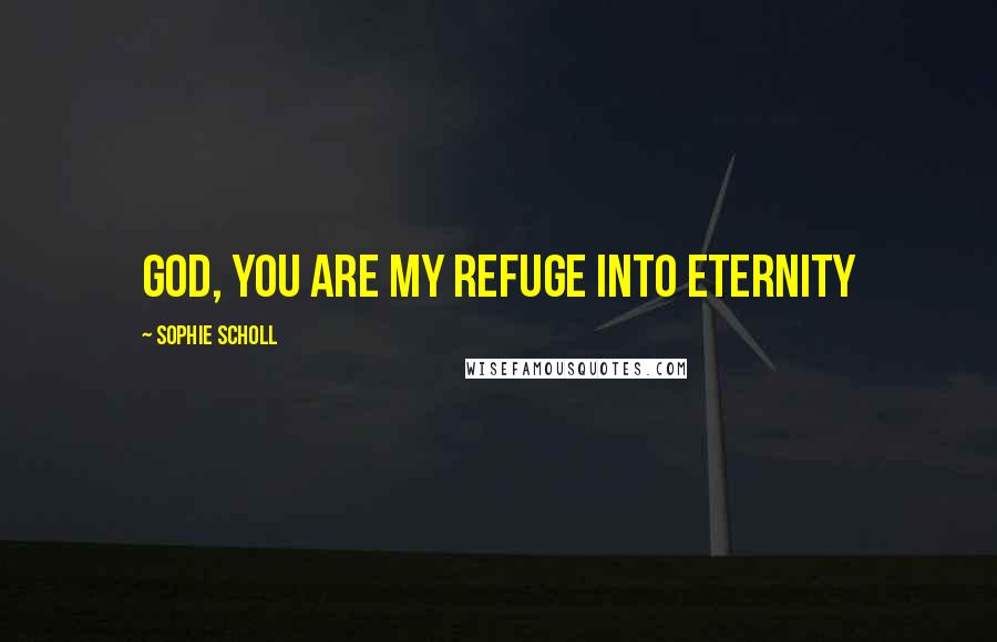 Sophie Scholl Quotes: God, you are my refuge into eternity
