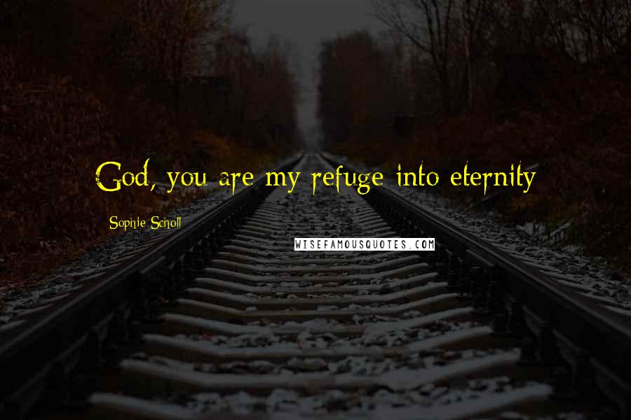 Sophie Scholl Quotes: God, you are my refuge into eternity