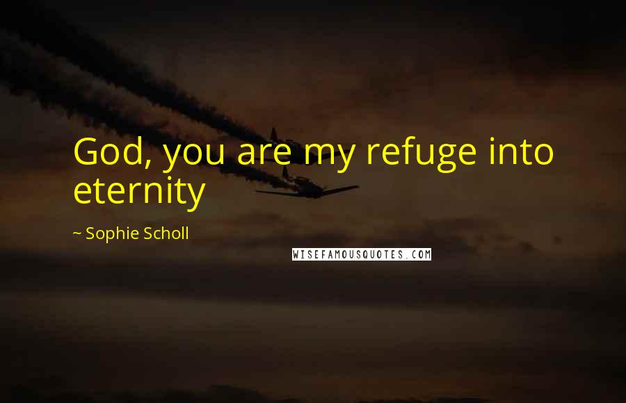 Sophie Scholl Quotes: God, you are my refuge into eternity
