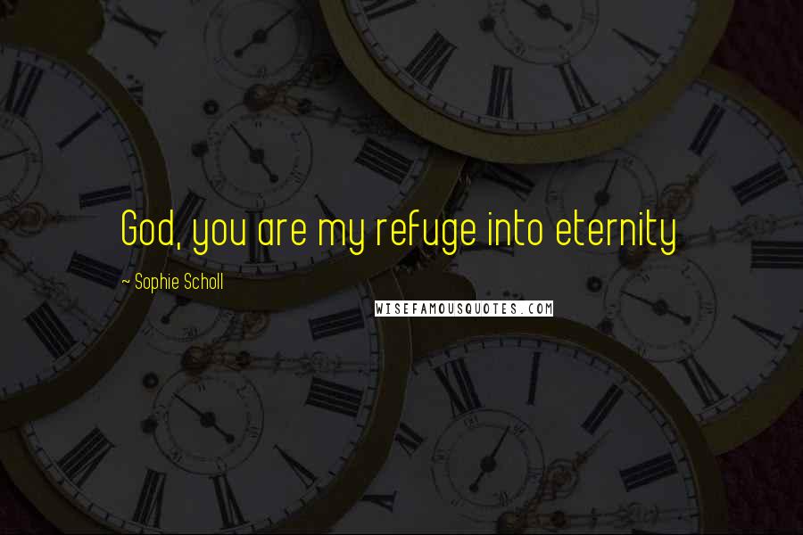 Sophie Scholl Quotes: God, you are my refuge into eternity