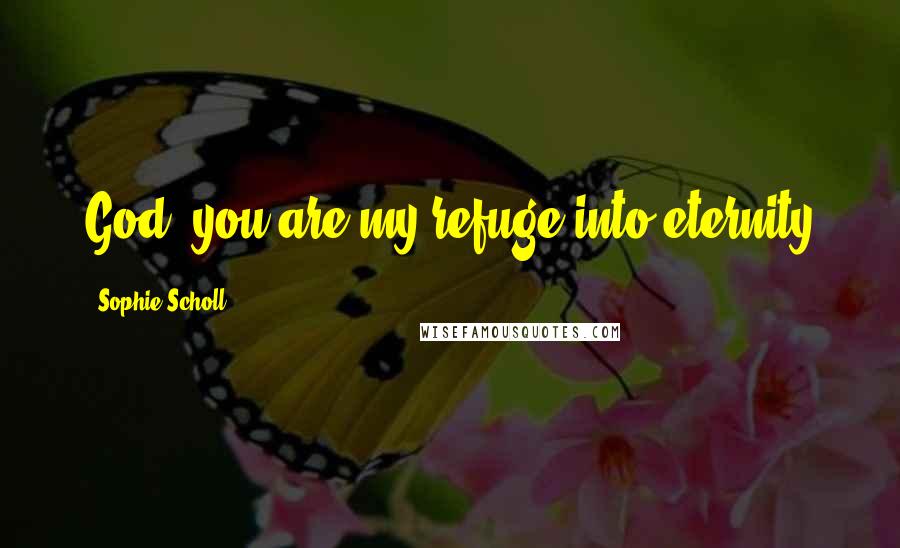 Sophie Scholl Quotes: God, you are my refuge into eternity