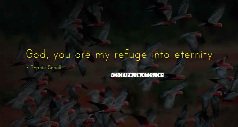 Sophie Scholl Quotes: God, you are my refuge into eternity