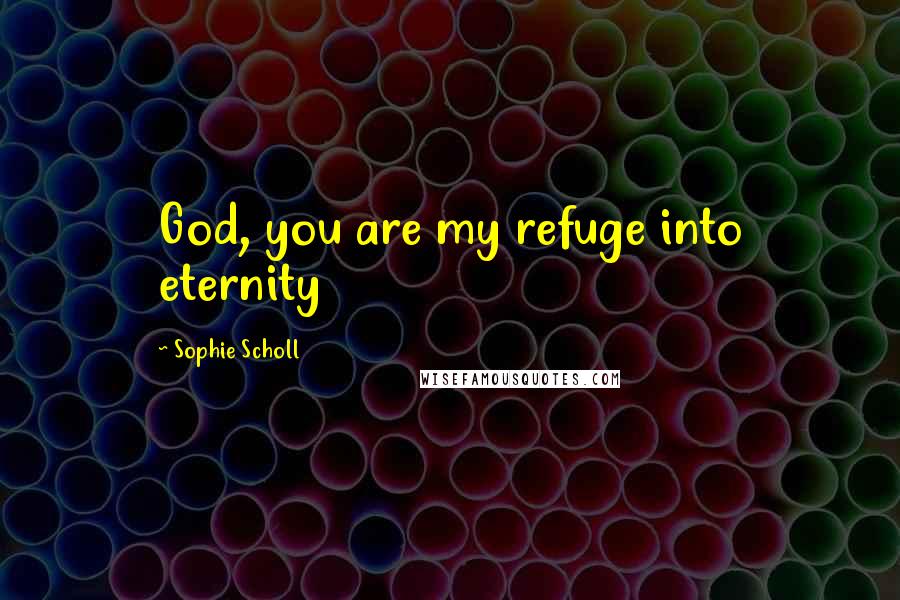 Sophie Scholl Quotes: God, you are my refuge into eternity