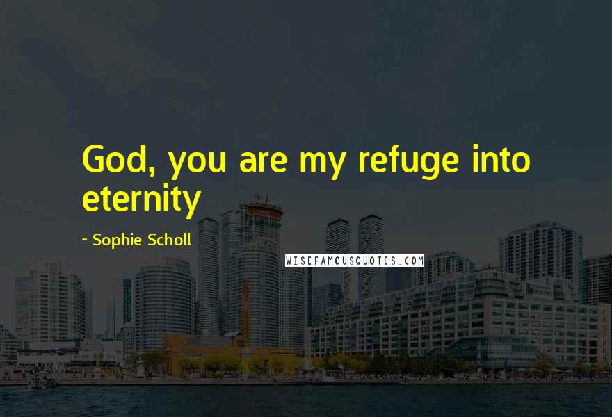 Sophie Scholl Quotes: God, you are my refuge into eternity