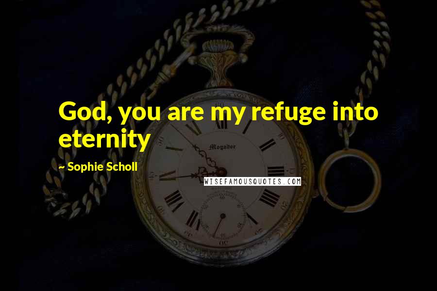 Sophie Scholl Quotes: God, you are my refuge into eternity