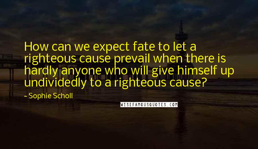 Sophie Scholl Quotes: How can we expect fate to let a righteous cause prevail when there is hardly anyone who will give himself up undividedly to a righteous cause?