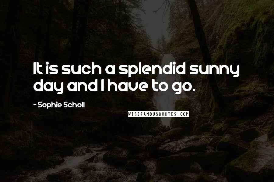 Sophie Scholl Quotes: It is such a splendid sunny day and I have to go.