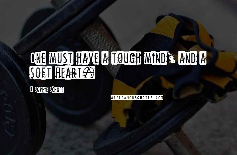 Sophie Scholl Quotes: One must have a tough mind, and a soft heart.