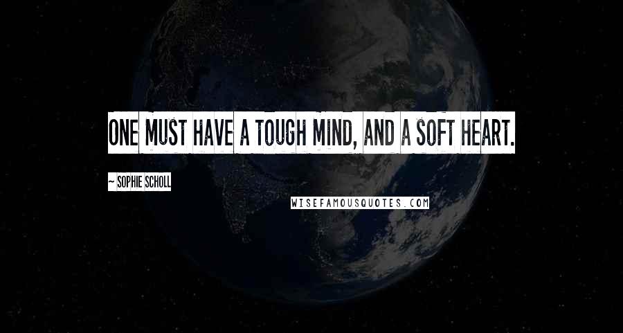 Sophie Scholl Quotes: One must have a tough mind, and a soft heart.
