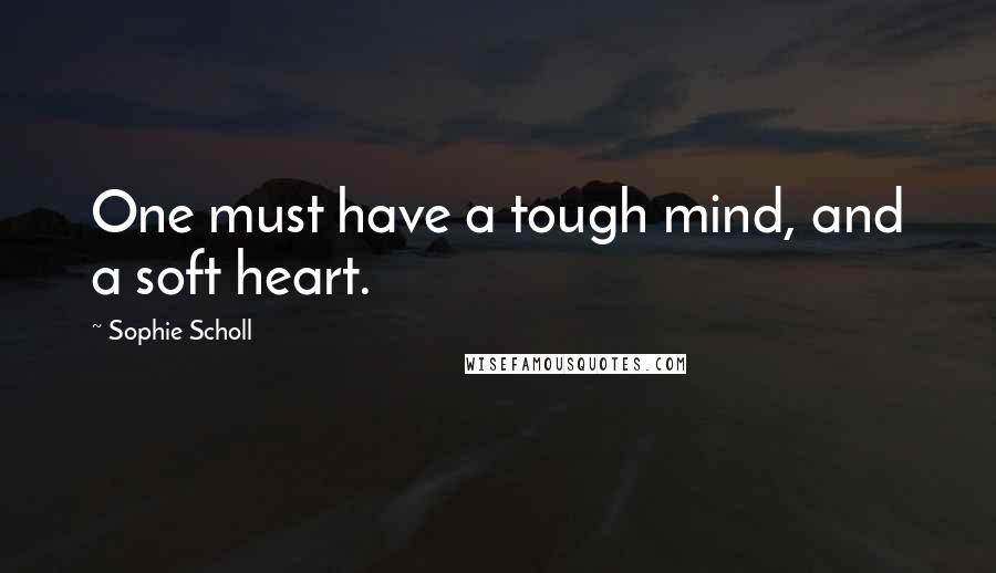 Sophie Scholl Quotes: One must have a tough mind, and a soft heart.