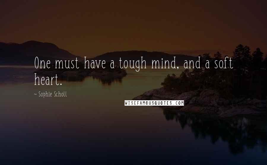 Sophie Scholl Quotes: One must have a tough mind, and a soft heart.