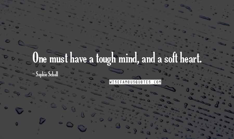 Sophie Scholl Quotes: One must have a tough mind, and a soft heart.