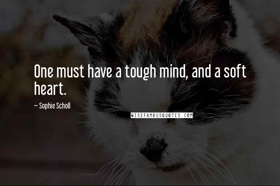 Sophie Scholl Quotes: One must have a tough mind, and a soft heart.