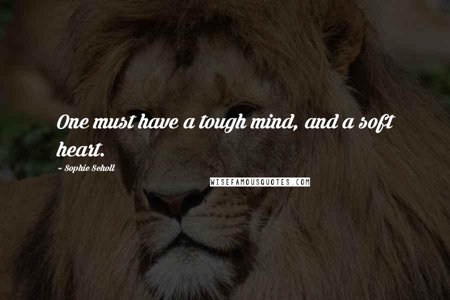 Sophie Scholl Quotes: One must have a tough mind, and a soft heart.