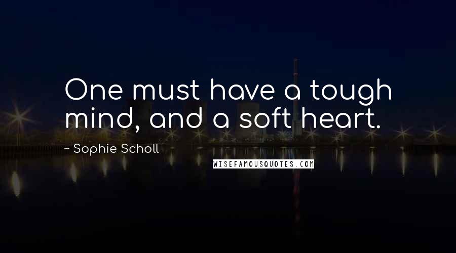 Sophie Scholl Quotes: One must have a tough mind, and a soft heart.