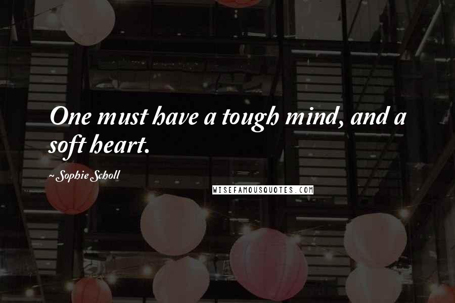Sophie Scholl Quotes: One must have a tough mind, and a soft heart.