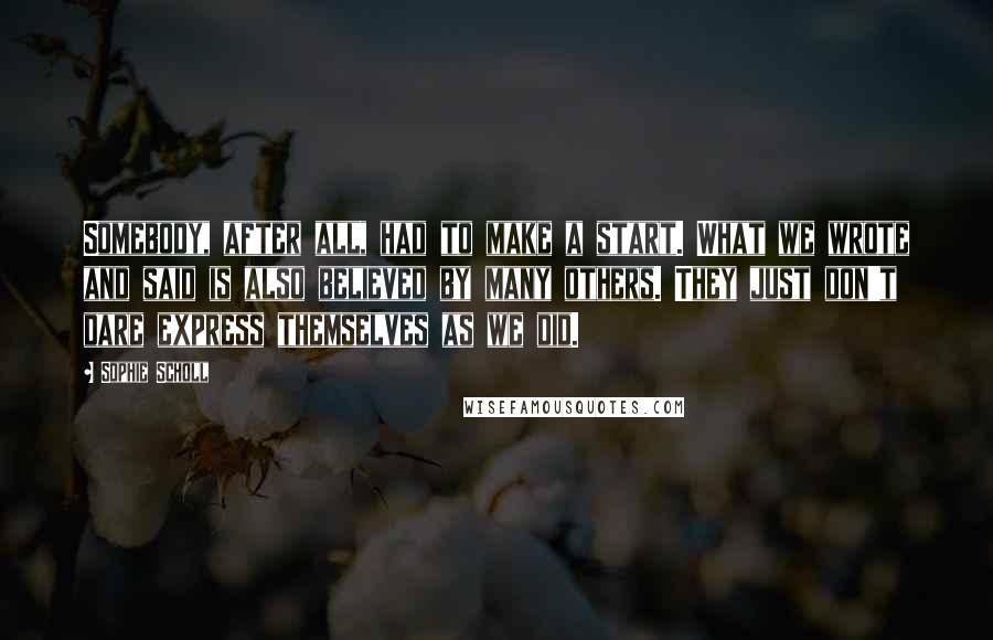Sophie Scholl Quotes: Somebody, after all, had to make a start. What we wrote and said is also believed by many others. They just don't dare express themselves as we did.