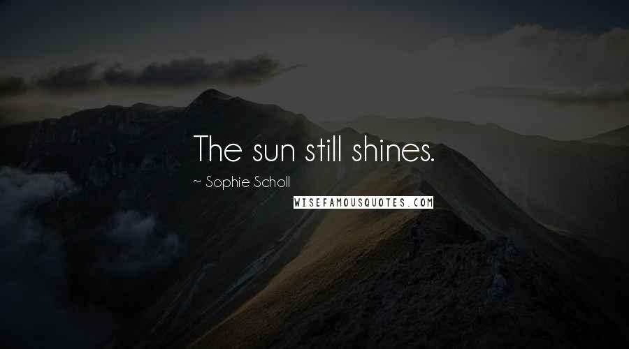 Sophie Scholl Quotes: The sun still shines.