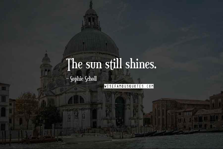 Sophie Scholl Quotes: The sun still shines.